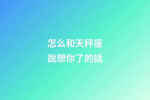 怎么和天秤座說想你了的話-第1張-星座運勢-玄機派
