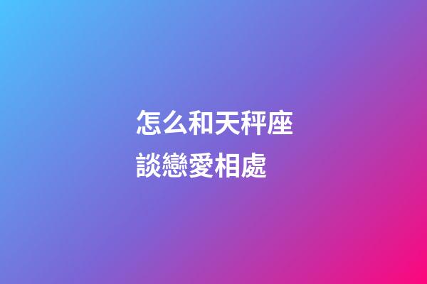 怎么和天秤座談戀愛相處-第1張-星座運勢-玄機派
