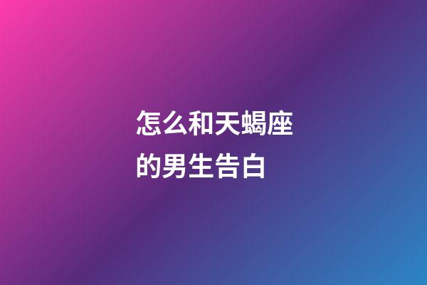 怎么和天蝎座的男生告白