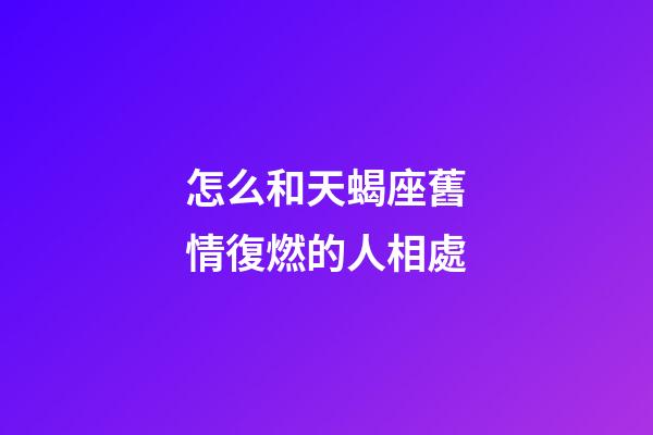怎么和天蝎座舊情復燃的人相處-第1張-星座運勢-玄機派