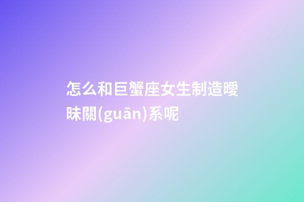 怎么和巨蟹座女生制造曖昧關(guān)系呢-第1張-星座運勢-玄機派