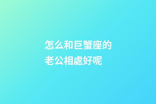怎么和巨蟹座的老公相處好呢-第1張-星座運勢-玄機派