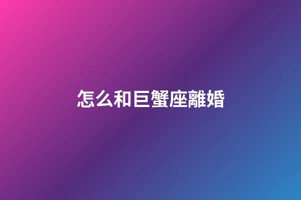 怎么和巨蟹座離婚-第1張-星座運勢-玄機派