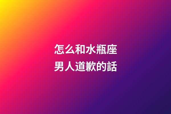 怎么和水瓶座男人道歉的話-第1張-星座運勢-玄機派