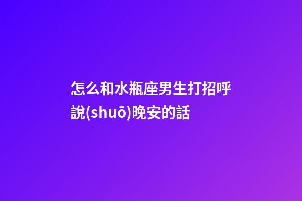 怎么和水瓶座男生打招呼說(shuō)晚安的話-第1張-星座運(yùn)勢(shì)-玄機(jī)派