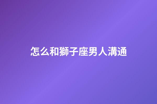 怎么和獅子座男人溝通-第1張-星座運勢-玄機派