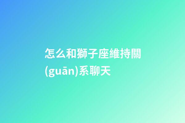 怎么和獅子座維持關(guān)系聊天-第1張-星座運勢-玄機(jī)派