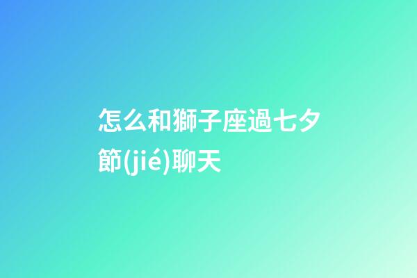 怎么和獅子座過七夕節(jié)聊天-第1張-星座運勢-玄機派