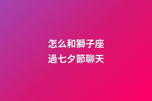 怎么和獅子座過七夕節聊天