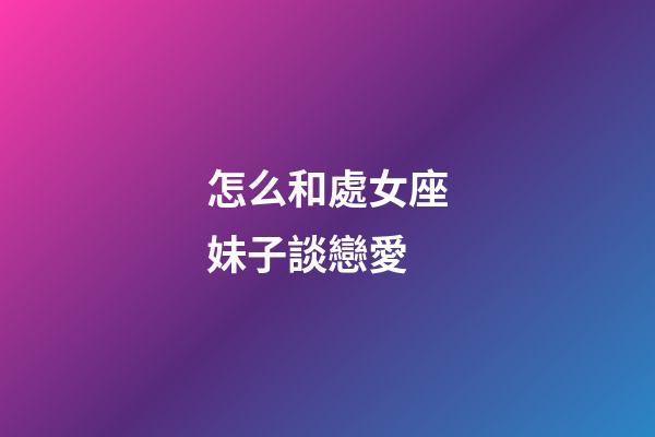 怎么和處女座妹子談戀愛-第1張-星座運勢-玄機派