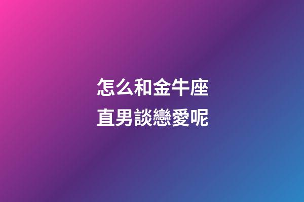 怎么和金牛座直男談戀愛呢-第1張-星座運勢-玄機派