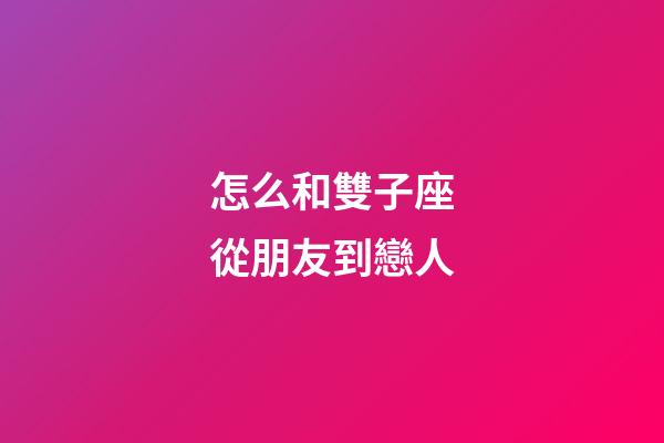 怎么和雙子座從朋友到戀人