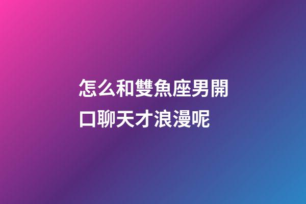 怎么和雙魚座男開口聊天才浪漫呢-第1張-星座運(yùn)勢-玄機(jī)派