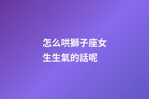 怎么哄獅子座女生生氣的話呢-第1張-星座運勢-玄機派