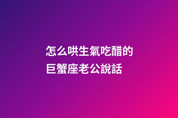 怎么哄生氣吃醋的巨蟹座老公說話-第1張-星座運勢-玄機派