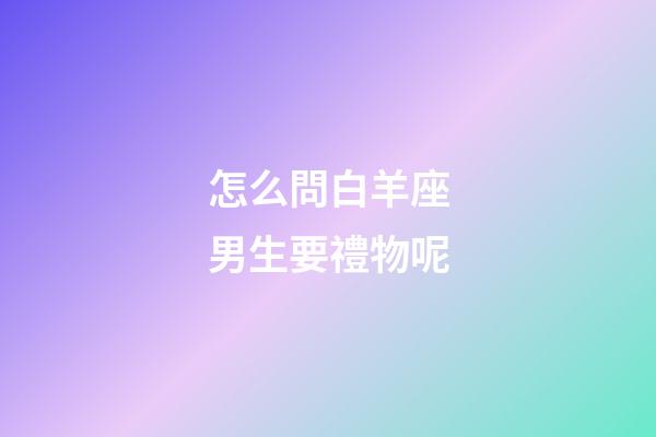 怎么問白羊座男生要禮物呢