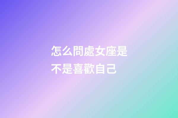 怎么問處女座是不是喜歡自己-第1張-星座運勢-玄機派
