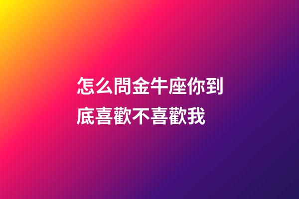 怎么問金牛座你到底喜歡不喜歡我-第1張-星座運勢-玄機派