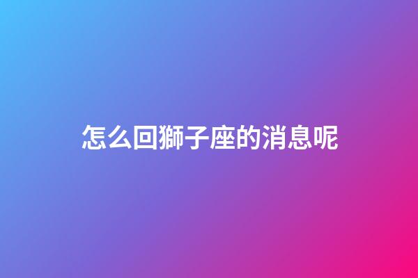 怎么回獅子座的消息呢-第1張-星座運(yùn)勢-玄機(jī)派