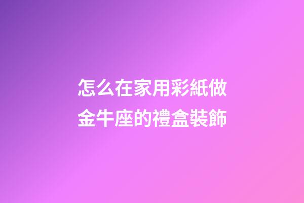 怎么在家用彩紙做金牛座的禮盒裝飾
