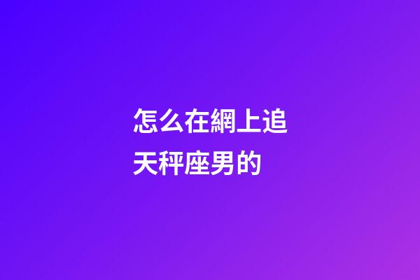 怎么在網上追天秤座男的