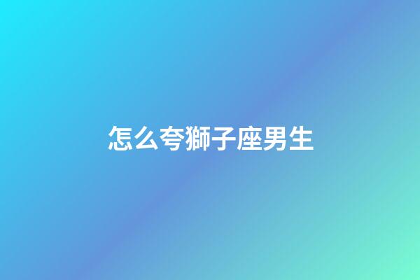 怎么夸獅子座男生-第1張-星座運勢-玄機派