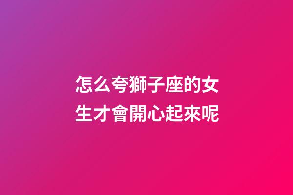 怎么夸獅子座的女生才會開心起來呢-第1張-星座運勢-玄機派