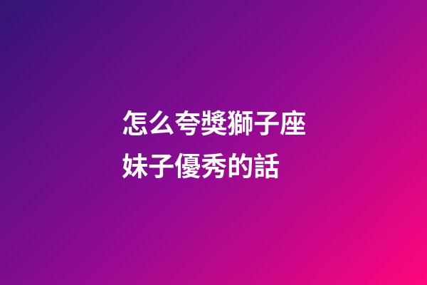 怎么夸獎獅子座妹子優秀的話-第1張-星座運勢-玄機派