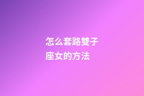 怎么套路雙子座女的方法