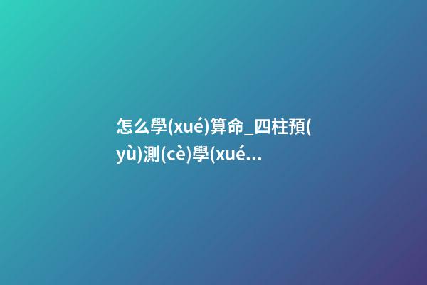 怎么學(xué)算命_四柱預(yù)測(cè)學(xué)入門(mén)