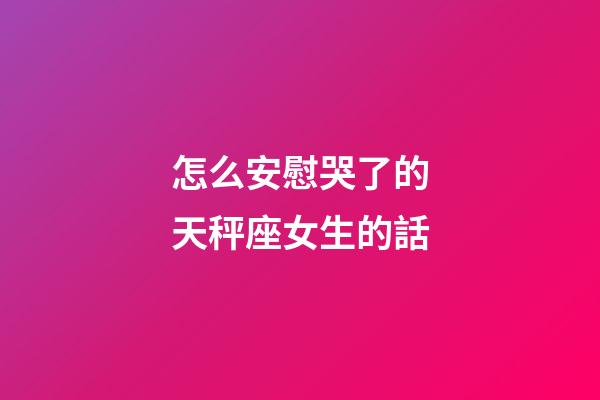 怎么安慰哭了的天秤座女生的話-第1張-星座運勢-玄機派