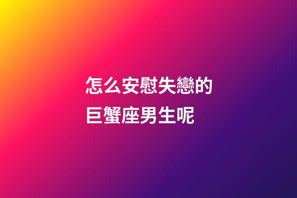 怎么安慰失戀的巨蟹座男生呢-第1張-星座運(yùn)勢-玄機(jī)派