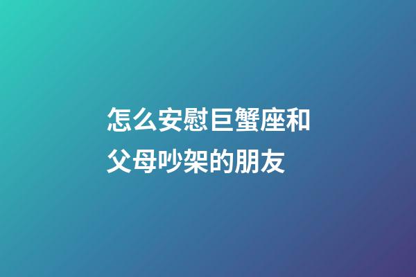 怎么安慰巨蟹座和父母吵架的朋友-第1張-星座運勢-玄機派