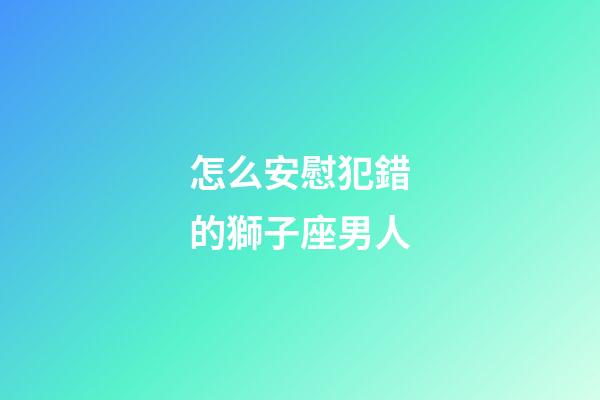 怎么安慰犯錯的獅子座男人-第1張-星座運勢-玄機派