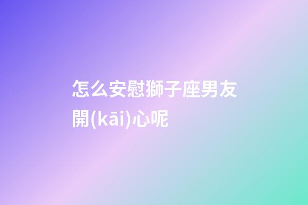 怎么安慰獅子座男友開(kāi)心呢-第1張-星座運(yùn)勢(shì)-玄機(jī)派