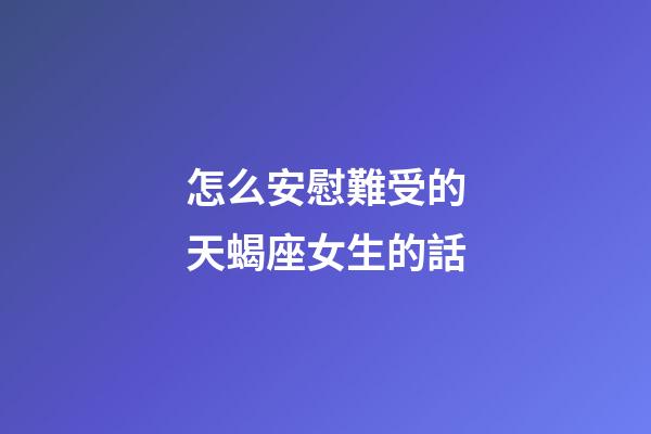 怎么安慰難受的天蝎座女生的話-第1張-星座運勢-玄機派