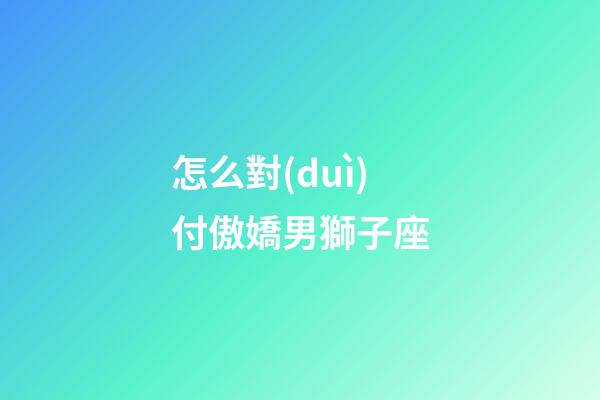 怎么對(duì)付傲嬌男獅子座-第1張-星座運(yùn)勢(shì)-玄機(jī)派
