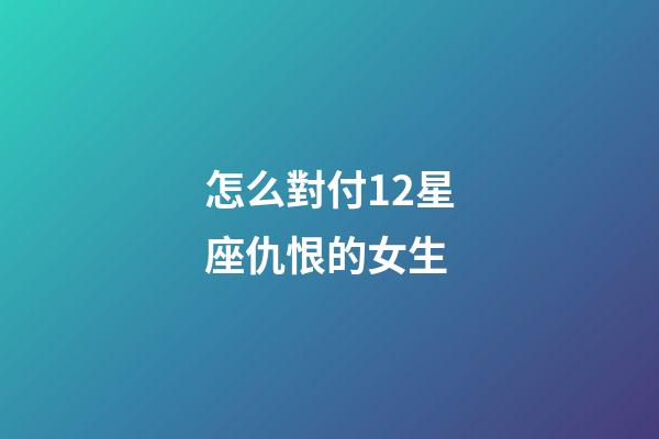 怎么對付12星座仇恨的女生-第1張-星座運勢-玄機派