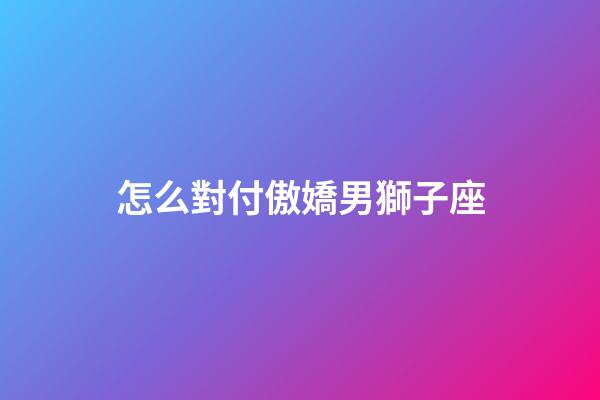 怎么對付傲嬌男獅子座
