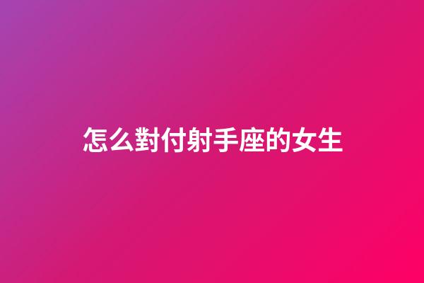 怎么對付射手座的女生-第1張-星座運勢-玄機派