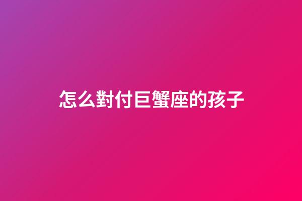 怎么對付巨蟹座的孩子-第1張-星座運(yùn)勢-玄機(jī)派