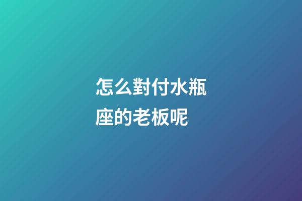 怎么對付水瓶座的老板呢-第1張-星座運勢-玄機派