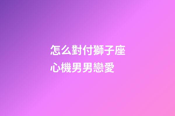怎么對付獅子座心機男男戀愛-第1張-星座運勢-玄機派