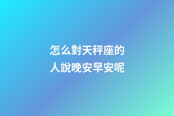 怎么對天秤座的人說晚安早安呢-第1張-星座運勢-玄機派