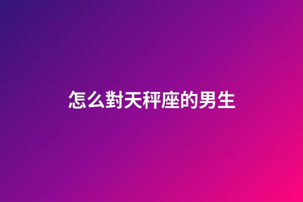 怎么對天秤座的男生-第1張-星座運勢-玄機派