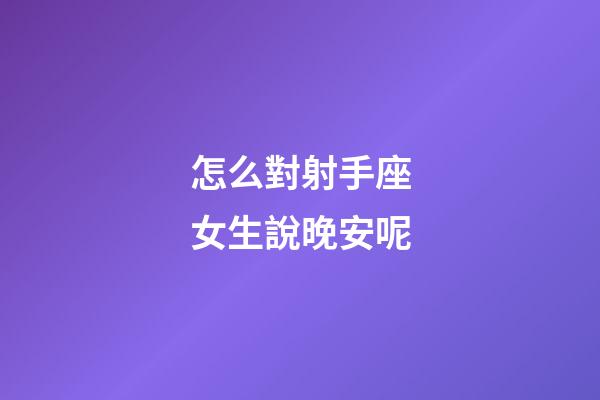 怎么對射手座女生說晚安呢-第1張-星座運勢-玄機派