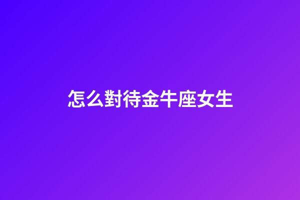怎么對待金牛座女生-第1張-星座運勢-玄機派