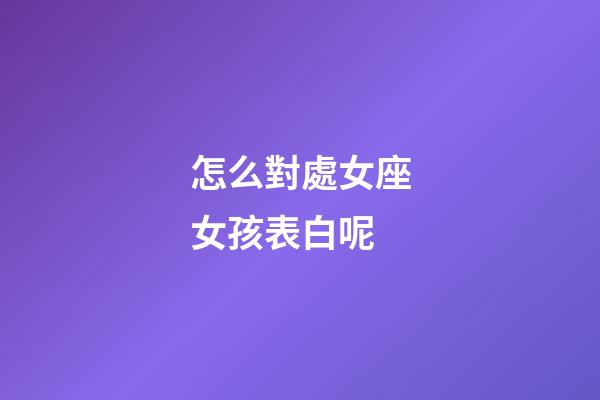 怎么對處女座女孩表白呢-第1張-星座運勢-玄機派