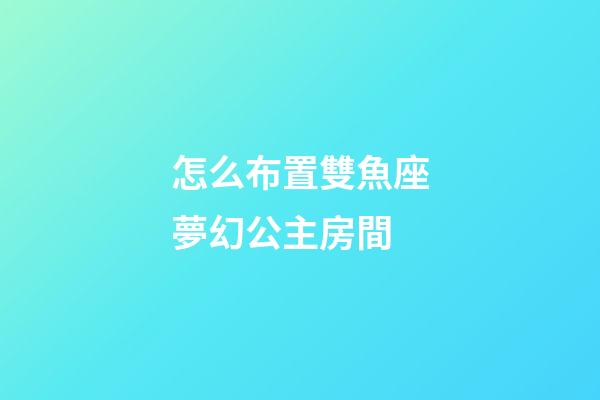 怎么布置雙魚座夢幻公主房間-第1張-星座運勢-玄機派