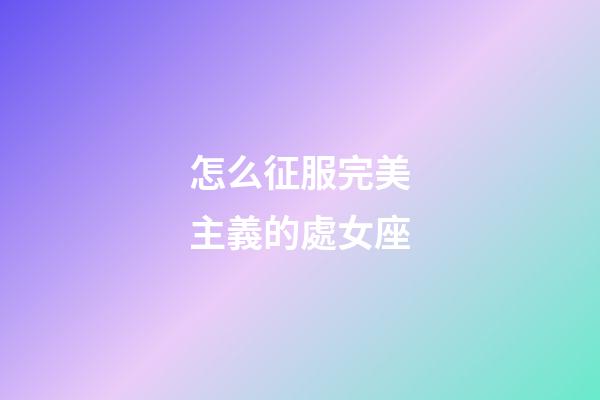 怎么征服完美主義的處女座-第1張-星座運勢-玄機派